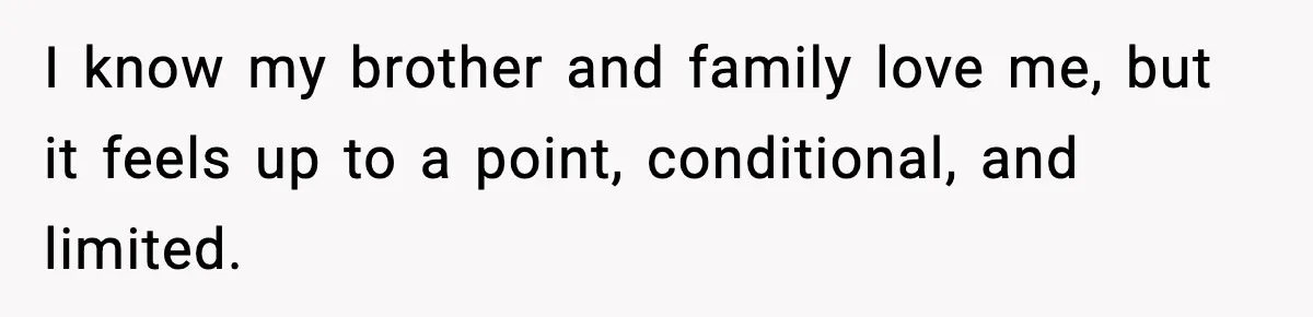 I know my brother and family love me, but it feels up to a point, conditional, and limited.