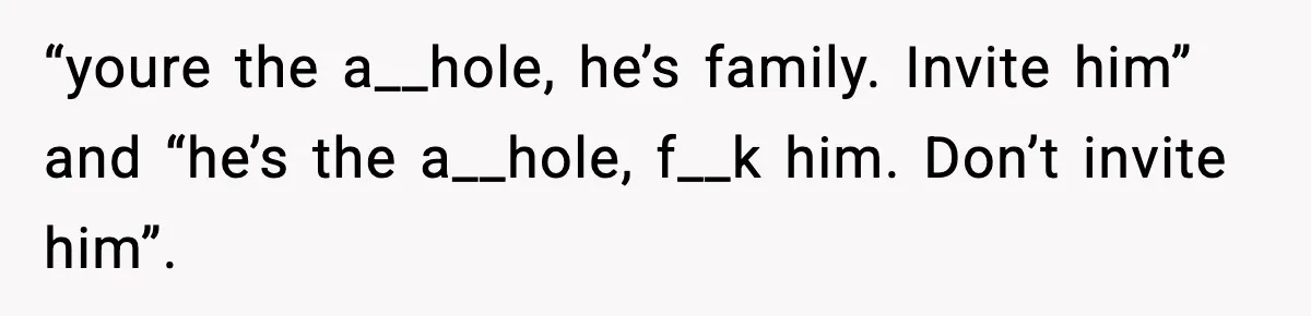 “youre the a__hole, he’s family. Invite him” and “he’s the a__hole, f__k him. Don’t invite him”.