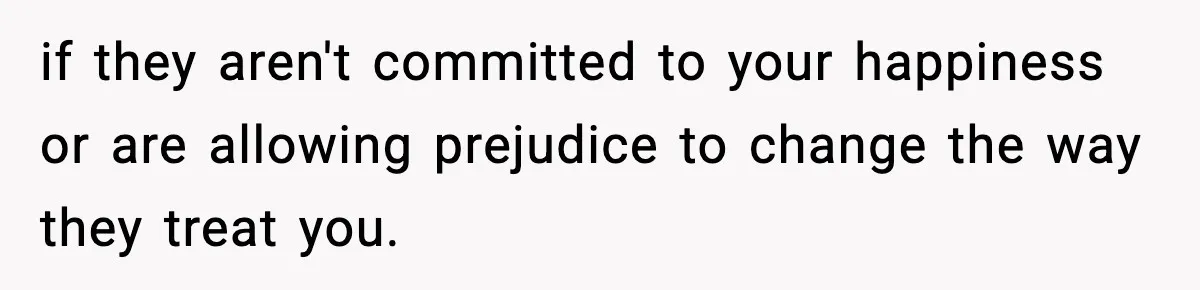 if they aren't committed to your happiness or are allowing prejudice to change the way they treat you.