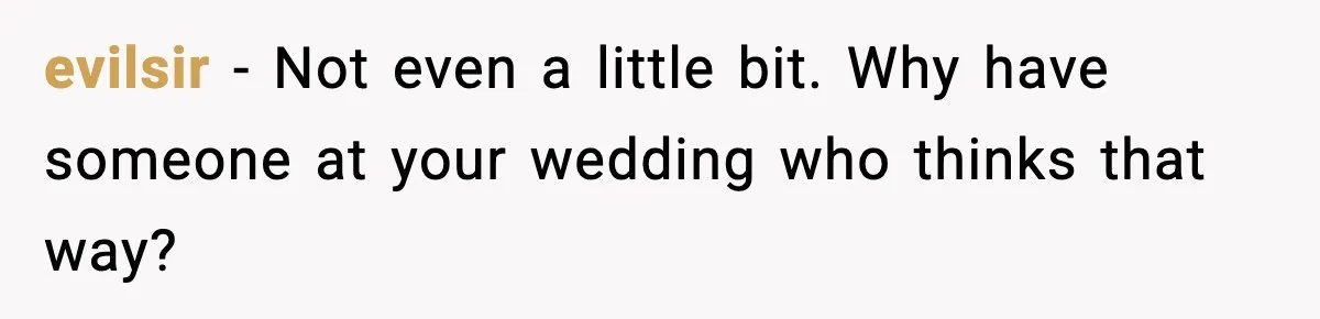 evilsir − Not even a little bit. Why have someone at your wedding who thinks that way?