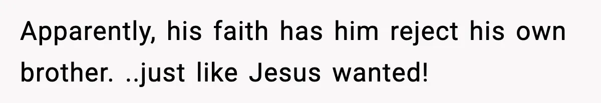 Apparently, his faith has him reject his own brother. ..just like Jesus wanted!