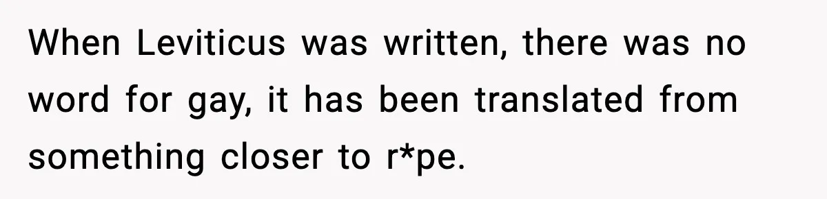 When Leviticus was written, there was no word for gay, it has been translated from something closer to r*pe.
