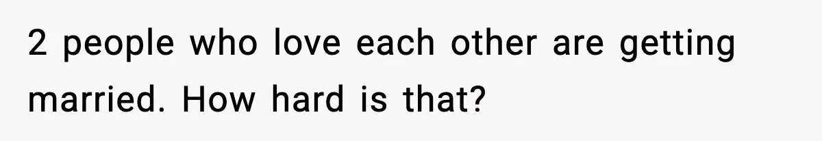 2 people who love each other are getting married. How hard is that?