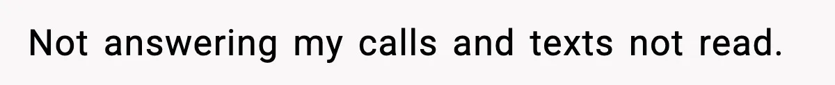Not answering my calls and texts not read.