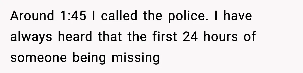 Around 1:45 I called the police. I have always heard that the first 24 hours of someone being missing