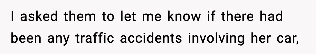 I asked them to let me know if there had been any traffic accidents involving her car,