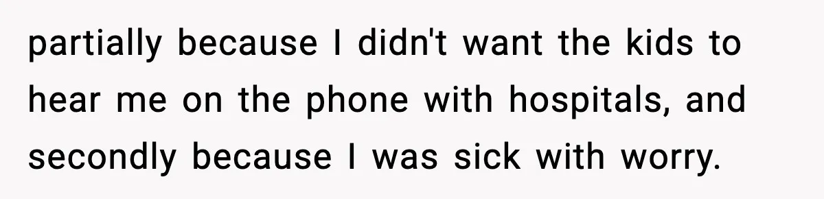 partially because I didn't want the kids to hear me on the phone with hospitals, and secondly because I was sick with worry.