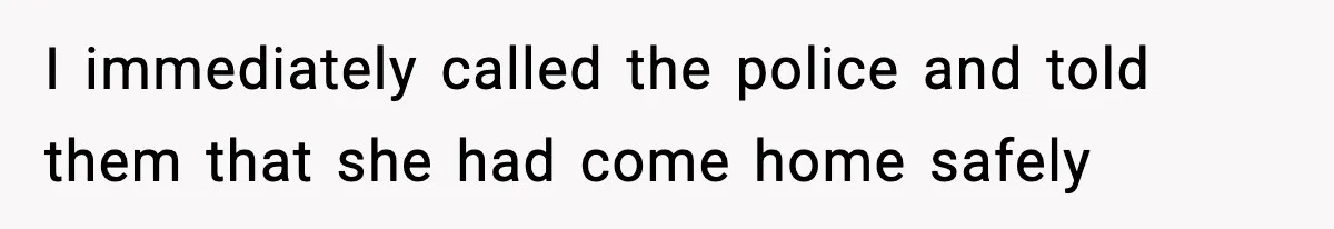 I immediately called the police and told them that she had come home safely