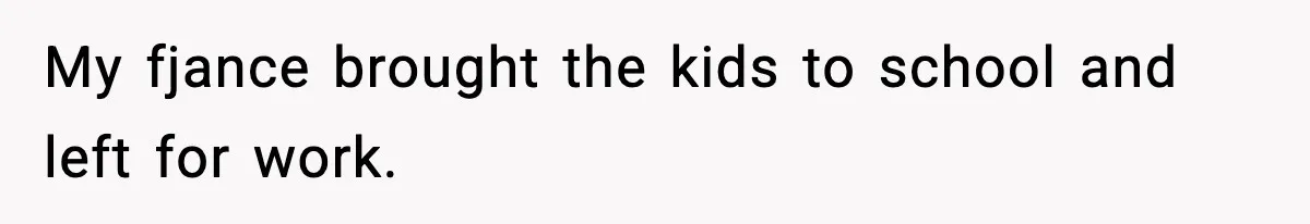 My fjance brought the kids to school and left for work.