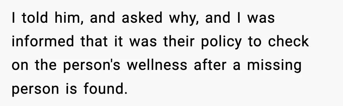 I told him, and asked why, and I was informed that it was their policy to check on the person's wellness after a missing person is found.