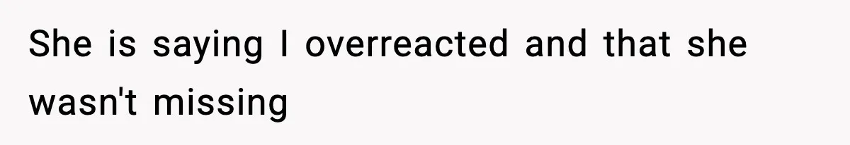 She is saying I overreacted and that she wasn't missing