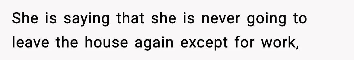She is saying that she is never going to leave the house again except for work,