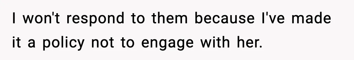 I won't respond to them because I've made it a policy not to engage with her.