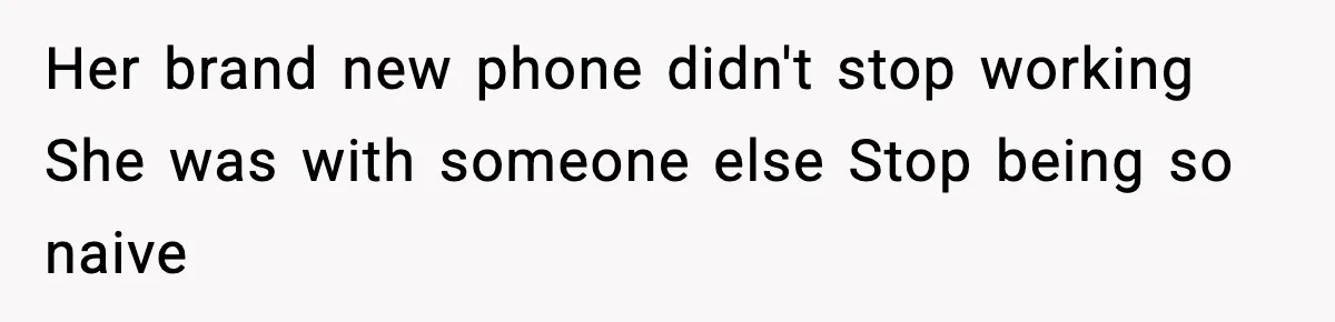Her brand new phone didn't stop working She was with someone else Stop being so naive