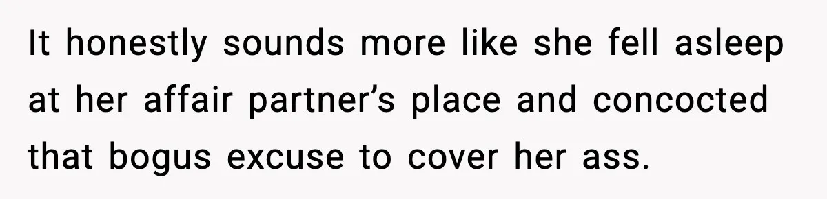 It honestly sounds more like she fell asleep at her affair partner’s place and concocted that bogus excuse to cover her ass.