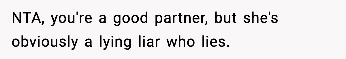 NTA, you're a good partner, but she's obviously a lying liar who lies.