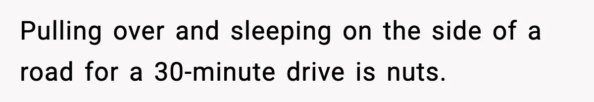 Pulling over and sleeping on the side of a road for a 30-minute drive is nuts.