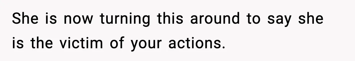 She is now turning this around to say she is the victim of your actions.