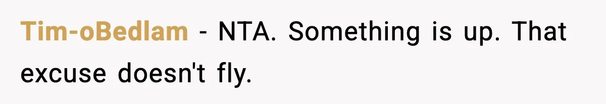 Tim-oBedlam − NTA. Something is up. That excuse doesn't fly.