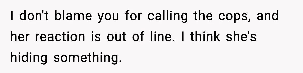 I don't blame you for calling the cops, and her reaction is out of line. I think she's hiding something.