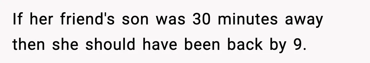 If her friend's son was 30 minutes away then she should have been back by 9.