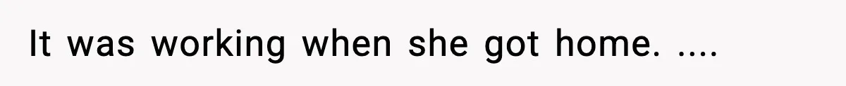 It was working when she got home. ....