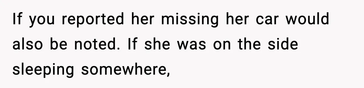 If you reported her missing her car would also be noted. If she was on the side sleeping somewhere,