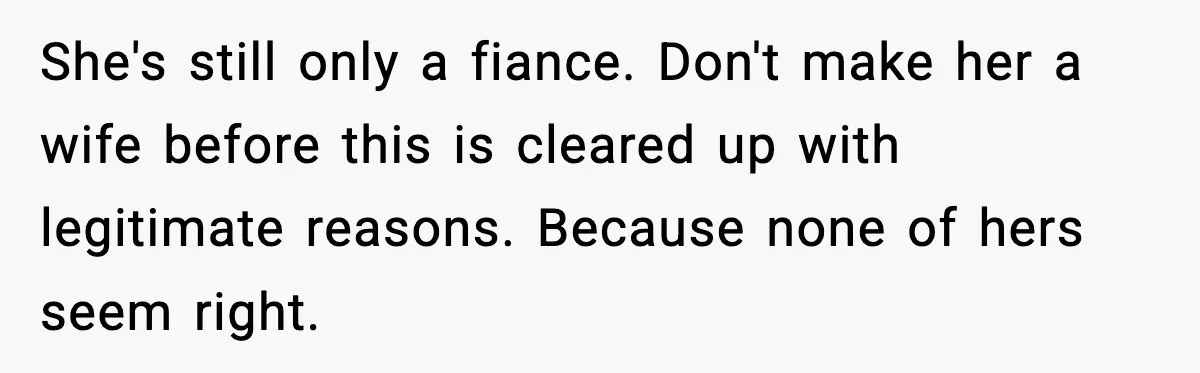 She's still only a fiance. Don't make her a wife before this is cleared up with legitimate reasons. Because none of hers seem right.