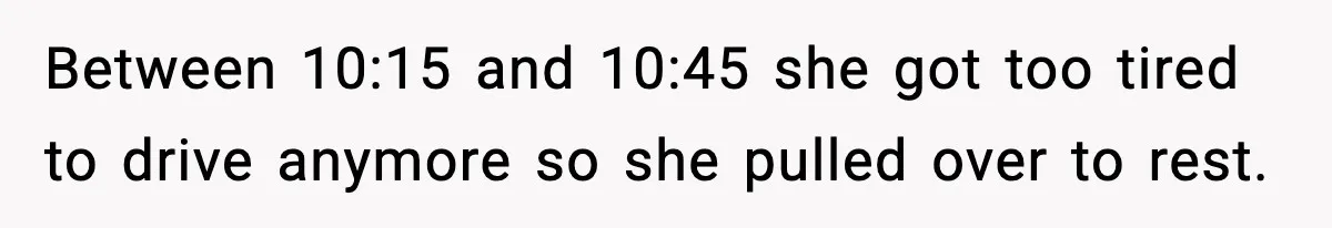 Between 10:15 and 10:45 she got too tired to drive anymore so she pulled over to rest.