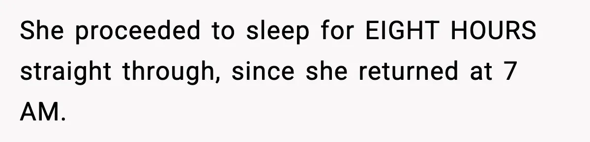 She proceeded to sleep for EIGHT HOURS straight through, since she returned at 7 AM.