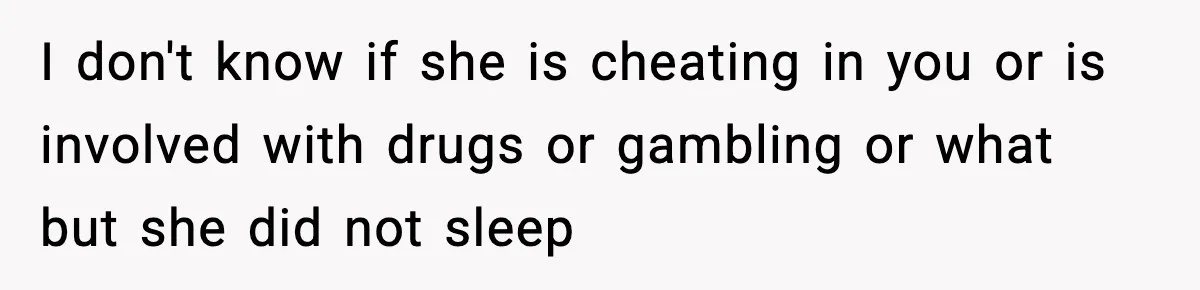 I don't know if she is cheating in you or is involved with drugs or gambling or what but she did not sleep