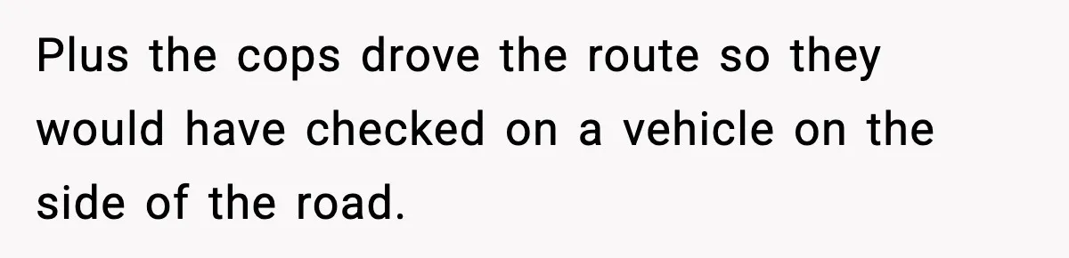 Plus the cops drove the route so they would have checked on a vehicle on the side of the road.