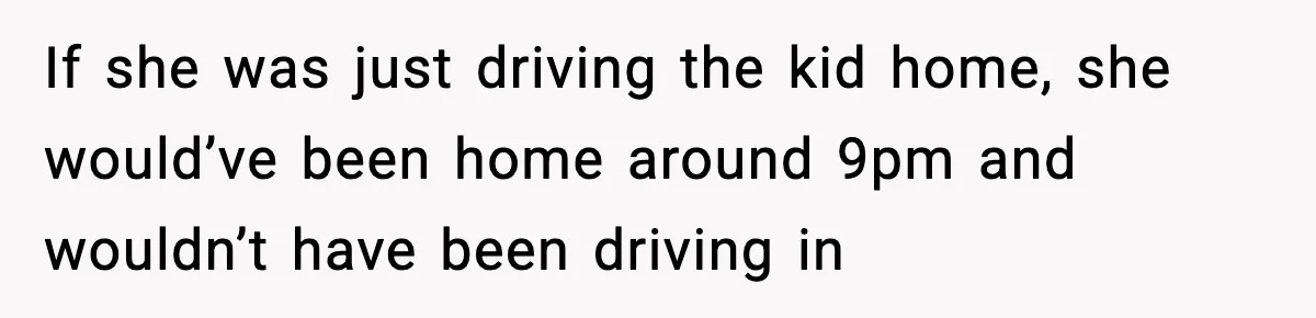 If she was just driving the kid home, she would’ve been home around 9pm and wouldn’t have been driving in
