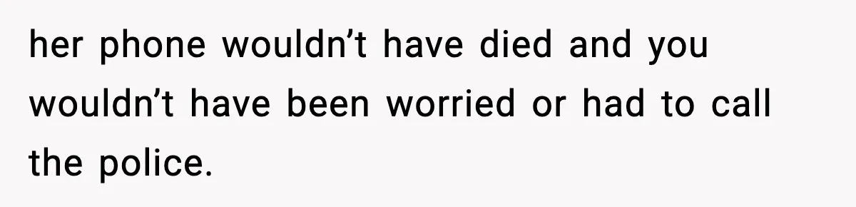 her phone wouldn’t have died and you wouldn’t have been worried or had to call the police.