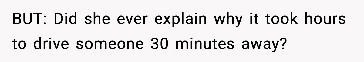 BUT: Did she ever explain why it took hours to drive someone 30 minutes away?
