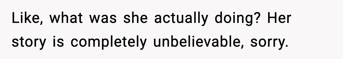 Like, what was she actually doing? Her story is completely unbelievable, sorry.