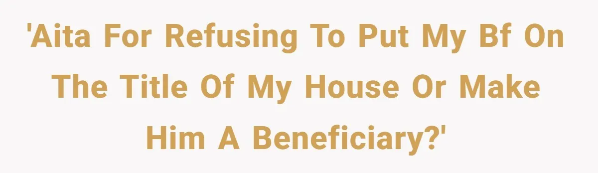 'AITA for refusing to put my BF on the title of my house or make him a beneficiary?'