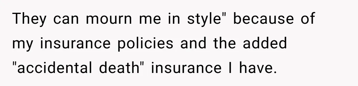 They can mourn me in style" because of my insurance policies and the added "accidental death" insurance I have.