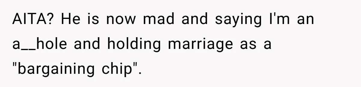 AITA? He is now mad and saying I'm an a__hole and holding marriage as a "bargaining chip".