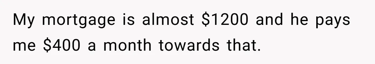 My mortgage is almost $1200 and he pays me $400 a month towards that.