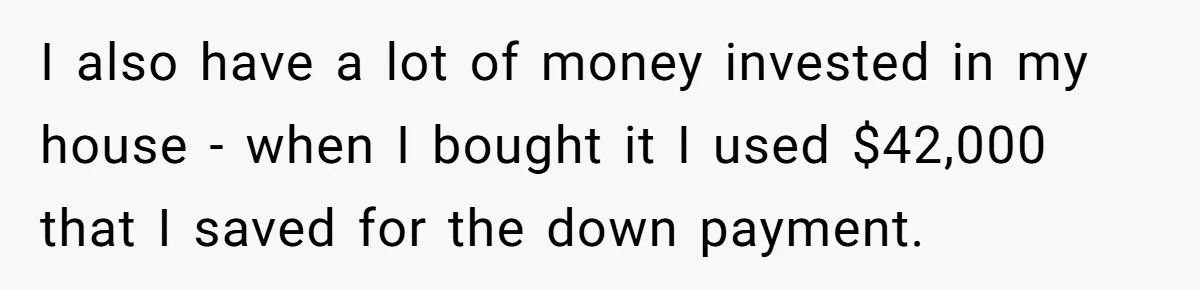 I also have a lot of money invested in my house - when I bought it I used $42,000 that I saved for the down payment.
