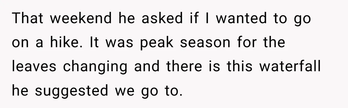 That weekend he asked if I wanted to go on a hike. It was peak season for the leaves changing and there is this waterfall he suggested we go to.