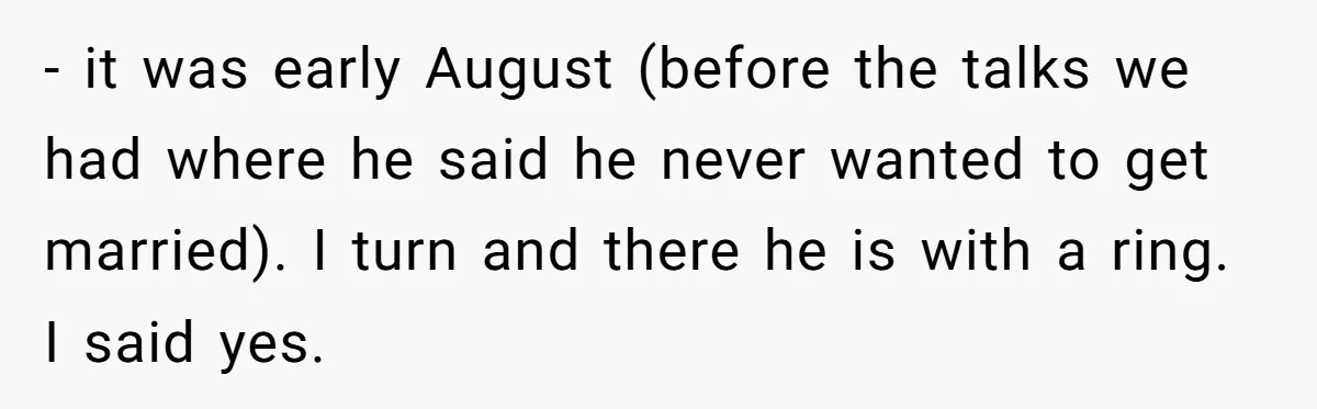 - it was early August (before the talks we had where he said he never wanted to get married). I turn and there he is with a ring. I said...