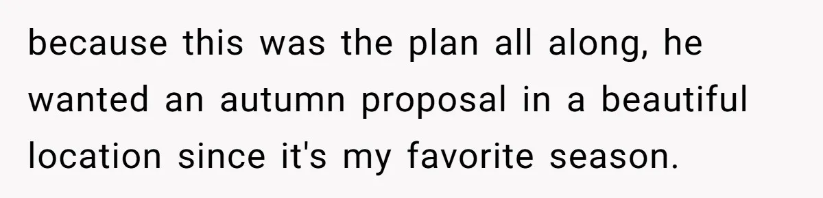 because this was the plan all along, he wanted an autumn proposal in a beautiful location since it's my favorite season.