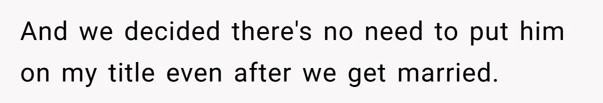 And we decided there's no need to put him on my title even after we get married.