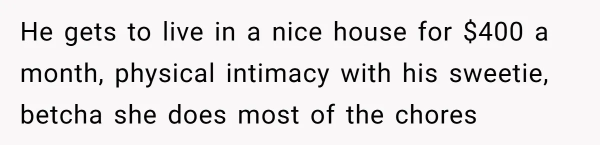 He gets to live in a nice house for $400 a month, physical intimacy with his sweetie, betcha she does most of the chores