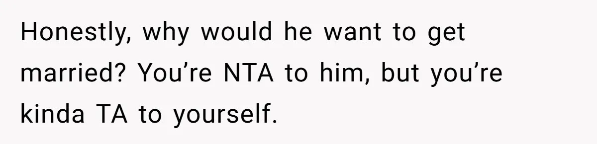 Honestly, why would he want to get married? You’re NTA to him, but you’re kinda TA to yourself.