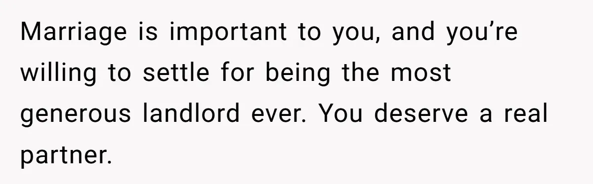 Marriage is important to you, and you’re willing to settle for being the most generous landlord ever. You deserve a real partner.