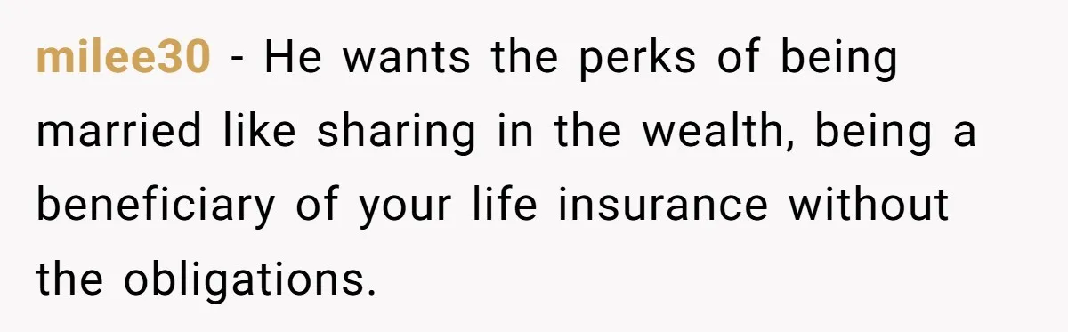 milee30 − He wants the perks of being married like sharing in the wealth, being a beneficiary of your life insurance without the obligations.