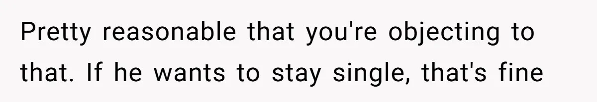 Pretty reasonable that you're objecting to that. If he wants to stay single, that's fine